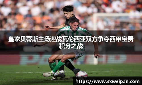 皇家贝蒂斯主场迎战瓦伦西亚双方争夺西甲宝贵积分之战