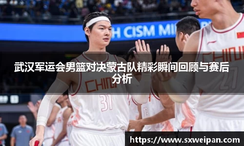武汉军运会男篮对决蒙古队精彩瞬间回顾与赛后分析